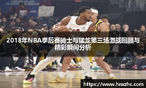 2018年NBA季后赛骑士与猛龙第三场激战回顾与精彩瞬间分析