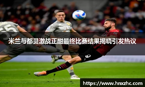 米兰与都灵激战正酣最终比赛结果揭晓引发热议