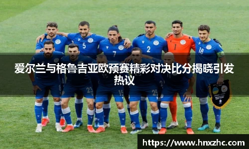 爱尔兰与格鲁吉亚欧预赛精彩对决比分揭晓引发热议
