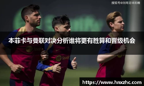 本菲卡与曼联对决分析谁将更有胜算和晋级机会