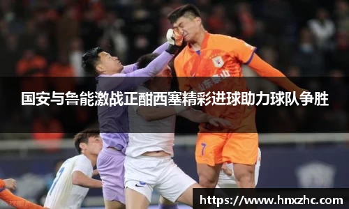 国安与鲁能激战正酣西塞精彩进球助力球队争胜
