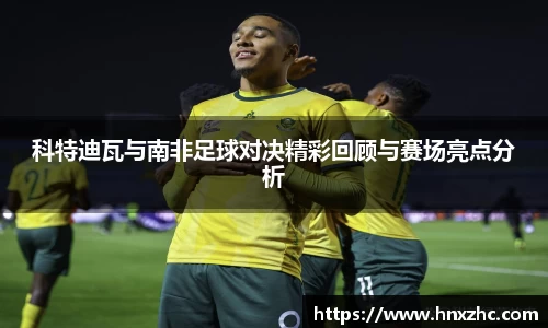 科特迪瓦与南非足球对决精彩回顾与赛场亮点分析