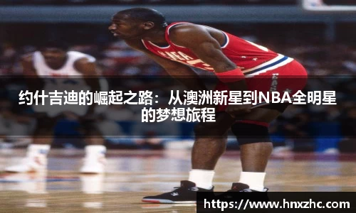 约什吉迪的崛起之路：从澳洲新星到NBA全明星的梦想旅程