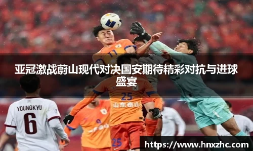 亚冠激战蔚山现代对决国安期待精彩对抗与进球盛宴