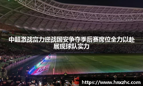 中超激战富力迎战国安争夺季后赛席位全力以赴展现球队实力