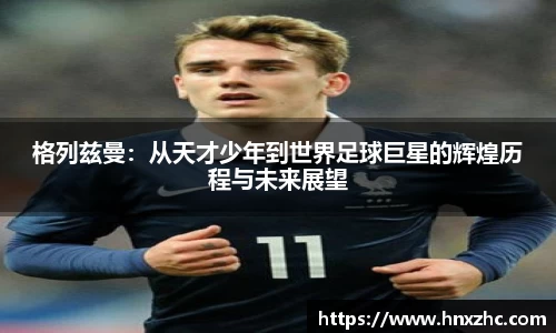 格列兹曼：从天才少年到世界足球巨星的辉煌历程与未来展望