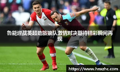 鲁能迎战英超劲旅狼队激情对决期待精彩瞬间再现