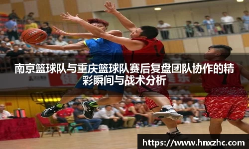 南京篮球队与重庆篮球队赛后复盘团队协作的精彩瞬间与战术分析