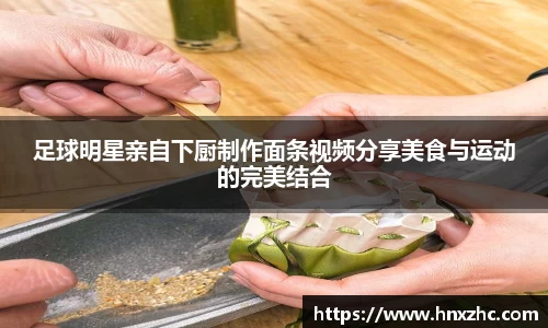 足球明星亲自下厨制作面条视频分享美食与运动的完美结合