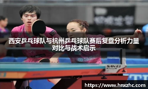 西安乒乓球队与杭州乒乓球队赛后复盘分析力量对比与战术启示