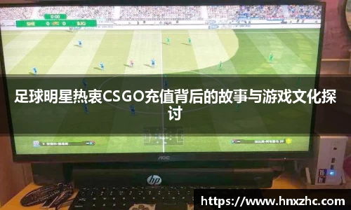 足球明星热衷CSGO充值背后的故事与游戏文化探讨