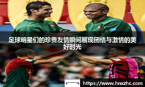 足球明星们的珍贵友情瞬间展现团结与激情的美好时光
